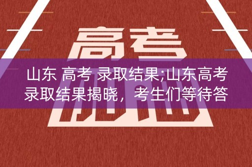 山东 高考 录取结果;山东高考录取结果揭晓，考生们等待答案
