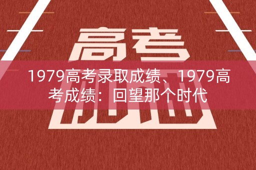 1979高考录取成绩、1979高考成绩：回望那个时代