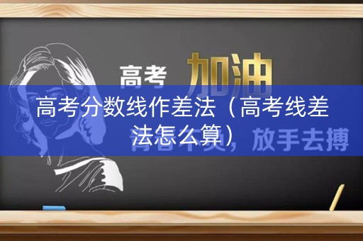 高考分数线作差法（高考线差法怎么算）