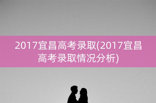 2017宜昌高考录取(2017宜昌高考录取情况分析)