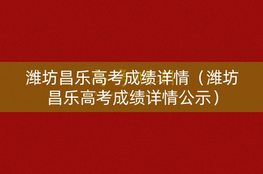 潍坊昌乐高考成绩详情（潍坊昌乐高考成绩详情公示）