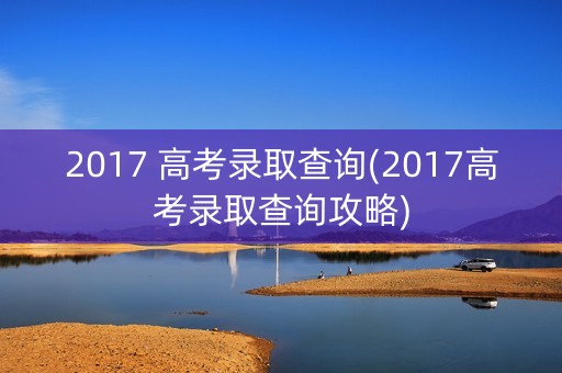 2017 高考录取查询(2017高考录取查询攻略)