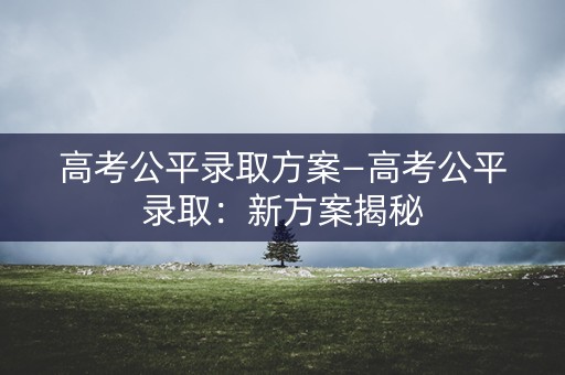高考公平录取方案—高考公平录取：新方案揭秘