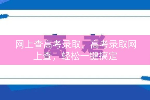网上查高考录取、高考录取网上查，轻松一键搞定