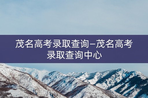 茂名高考录取查询—茂名高考录取查询中心