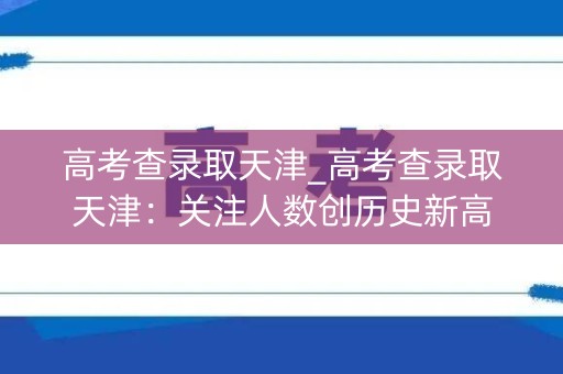 高考查录取天津_高考查录取天津：关注人数创历史新高