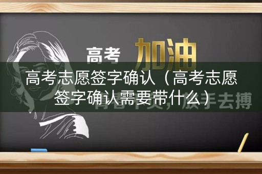 高考志愿签字确认（高考志愿签字确认需要带什么）