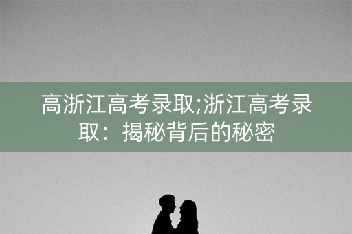 高浙江高考录取;浙江高考录取：揭秘背后的秘密