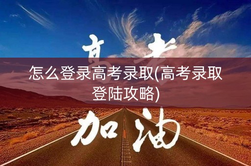怎么登录高考录取(高考录取登陆攻略)