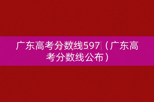 广东高考分数线597（广东高考分数线公布）