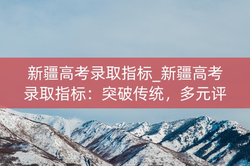 新疆高考录取指标_新疆高考录取指标：突破传统，多元评价