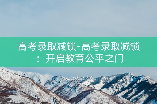 高考录取减锁-高考录取减锁：开启教育公平之门