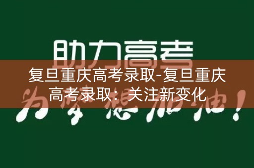 复旦重庆高考录取-复旦重庆高考录取:关注新变化 复旦重庆高考录取-复旦重庆高考录取:关注新变化