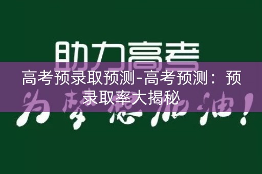 高考预录取预测-高考预测：预录取率大揭秘