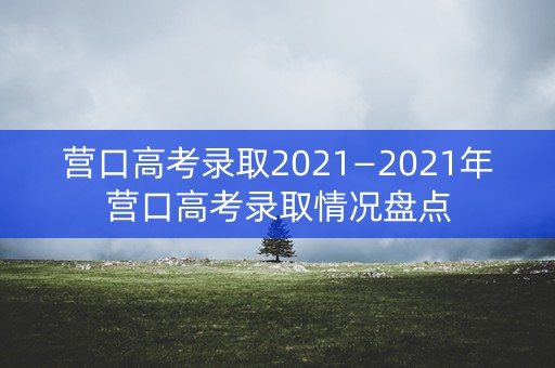营口高考录取2021—2021年营口高考录取情况盘点 营口高考录取2021—2021年营口高考录取情况盘点