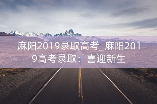 麻阳2019录取高考_麻阳2019高考录取:喜迎新生 麻阳2019录取高考_麻阳2019高考录取:喜迎新生