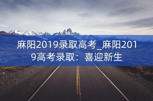 麻阳2019录取高考_麻阳2019高考录取：喜迎新生