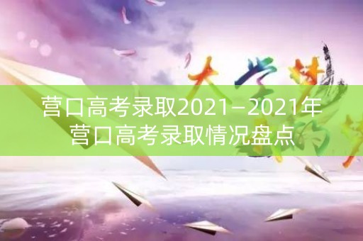 营口高考录取2021—2021年营口高考录取情况盘点