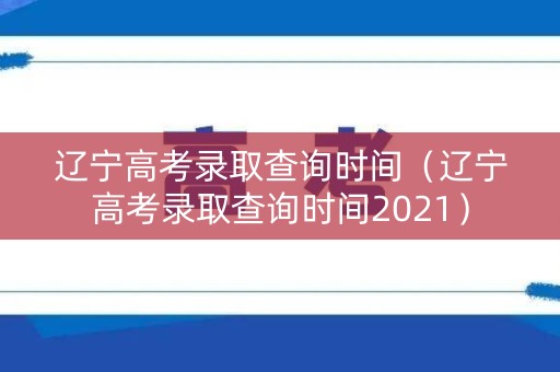 辽宁高考录取查询时间（辽宁高考录取查询时间2021）