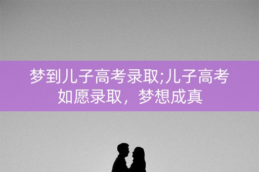 梦到儿子高考录取;儿子高考如愿录取，梦想成真