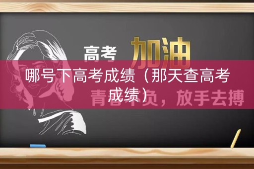 哪号下高考成绩（那天查高考成绩）