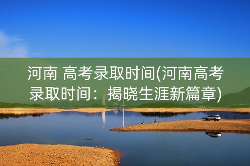 河南 高考录取时间(河南高考录取时间：揭晓生涯新篇章)