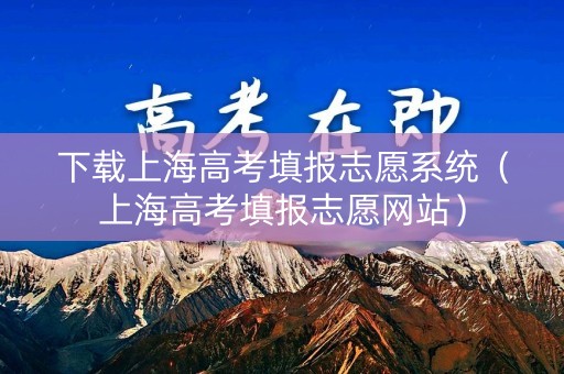 下载上海高考填报志愿系统（上海高考填报志愿网站）