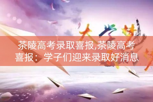 茶陵高考录取喜报,茶陵高考喜报：学子们迎来录取好消息