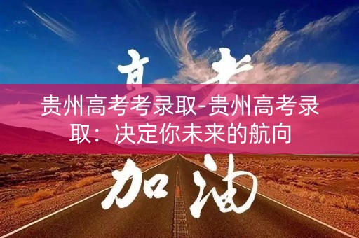 贵州高考考录取-贵州高考录取：决定你未来的航向