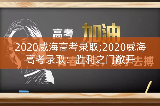 2020威海高考录取;2020威海高考录取：胜利之门敞开