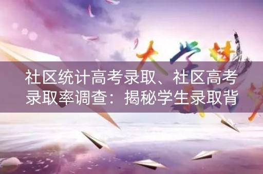 社区统计高考录取、社区高考录取率调查：揭秘学生录取背后的秘密