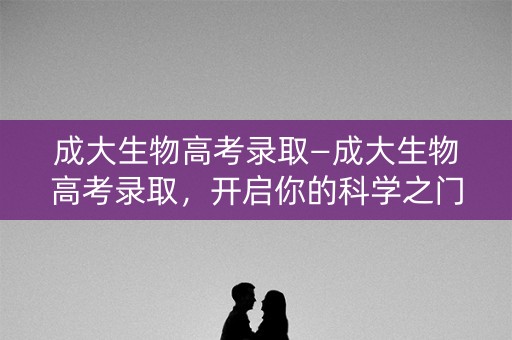 成大生物高考录取—成大生物高考录取，开启你的科学之门