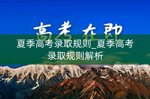 夏季高考录取规则_夏季高考录取规则解析
