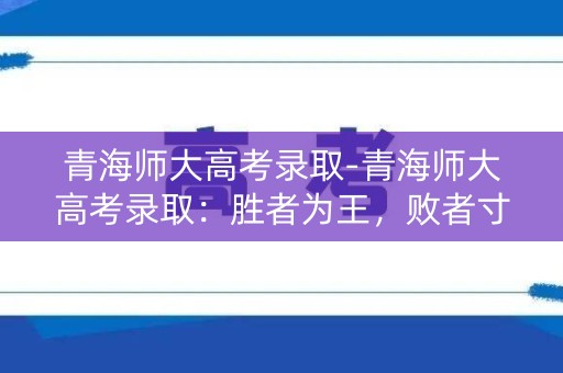 青海师大高考录取-青海师大高考录取：胜者为王，败者寸草不生