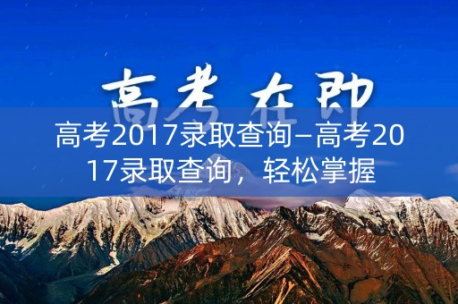 高考2017录取查询—高考2017录取查询，轻松掌握
