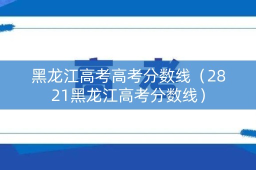 黑龙江高考高考分数线（2821黑龙江高考分数线）