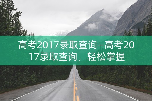 高考2017录取查询—高考2017录取查询，轻松掌握