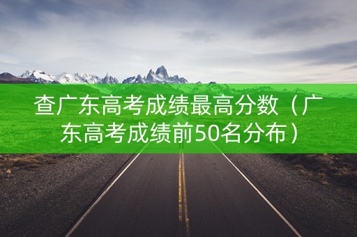 查广东高考成绩最高分数（广东高考成绩前50名分布）