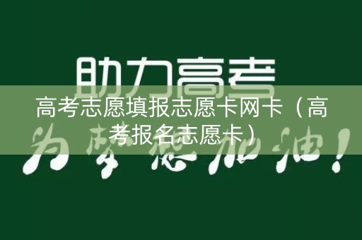 高考志愿填报志愿卡网卡（高考报名志愿卡）