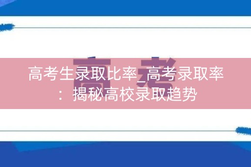 高考生录取比率_高考录取率：揭秘高校录取趋势