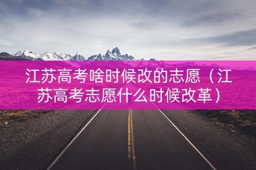 江苏高考啥时候改的志愿（江苏高考志愿什么时候改革）