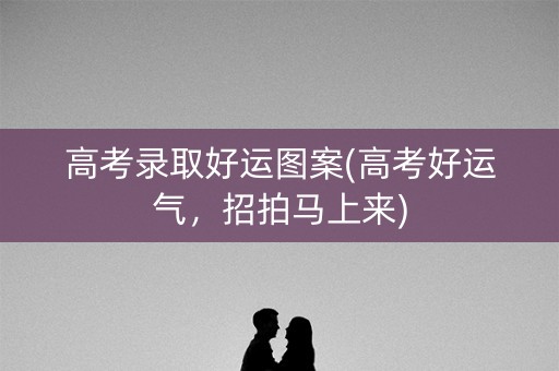 高考录取好运图案(高考好运气，招拍马上来)