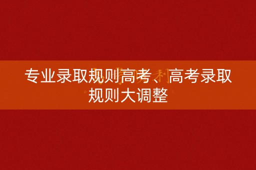 专业录取规则高考、高考录取规则大调整