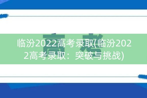 临汾2022高考录取(临汾2022高考录取：突破与挑战)