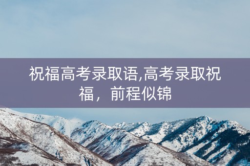 祝福高考录取语,高考录取祝福，前程似锦