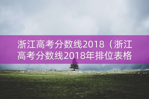 浙江高考分数线2018（浙江高考分数线2018年排位表格）