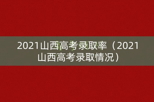 2021山西高考录取率（2021山西高考录取情况）