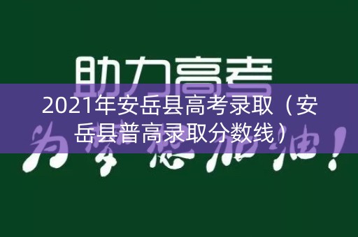 2021年安岳县高考录取（安岳县普高录取分数线）