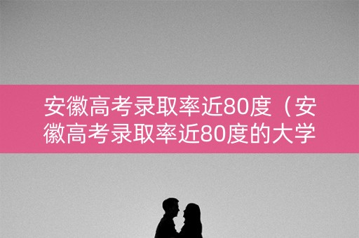 安徽高考录取率近80度（安徽高考录取率近80度的大学）