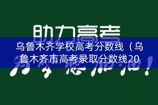 乌鲁木齐学校高考分数线（乌鲁木齐市高考录取分数线2021）